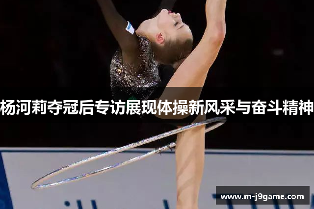 杨河莉夺冠后专访展现体操新风采与奋斗精神