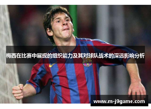 梅西在比赛中展现的组织能力及其对球队战术的深远影响分析