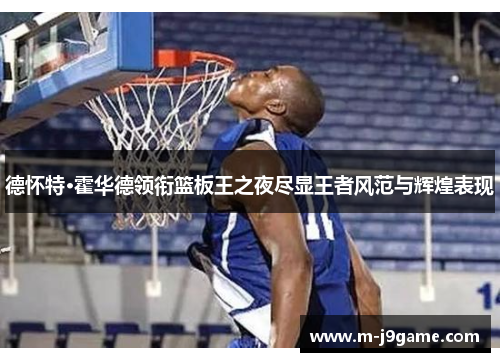 德怀特·霍华德领衔篮板王之夜尽显王者风范与辉煌表现