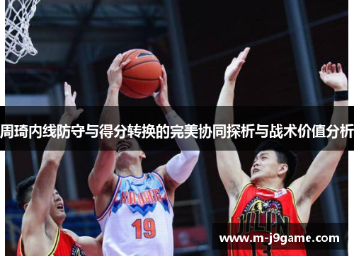 周琦内线防守与得分转换的完美协同探析与战术价值分析