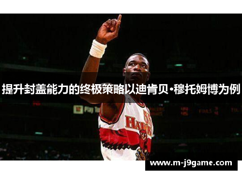 提升封盖能力的终极策略以迪肯贝·穆托姆博为例
