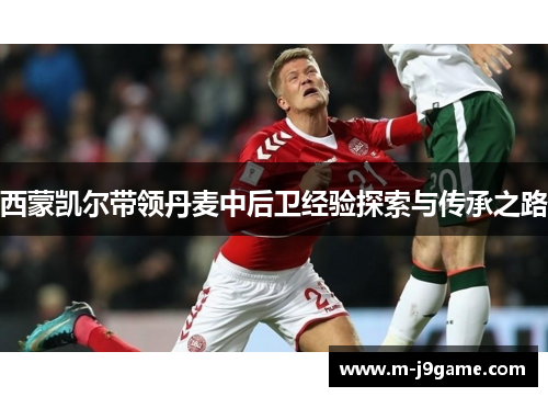 西蒙凯尔带领丹麦中后卫经验探索与传承之路