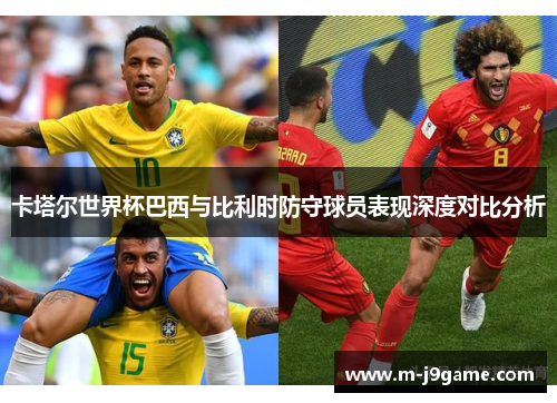 卡塔尔世界杯巴西与比利时防守球员表现深度对比分析