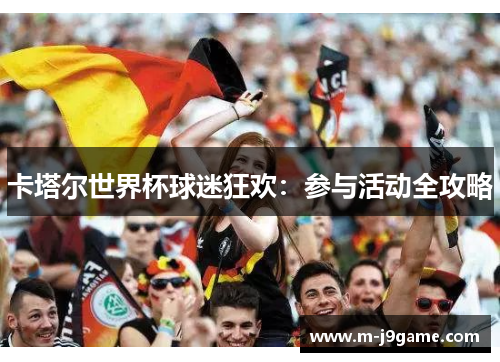 卡塔尔世界杯球迷狂欢：参与活动全攻略