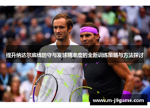 提升纳达尔底线防守与发球精准度的全新训练策略与方法探讨