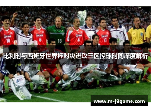 比利时与西班牙世界杯对决进攻三区控球时间深度解析