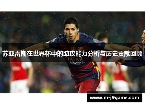 苏亚雷斯在世界杯中的助攻能力分析与历史贡献回顾