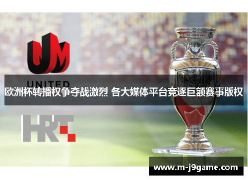 欧洲杯转播权争夺战激烈 各大媒体平台竞逐巨额赛事版权
