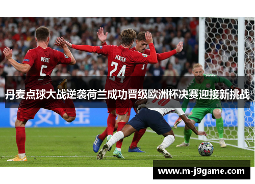 丹麦点球大战逆袭荷兰成功晋级欧洲杯决赛迎接新挑战