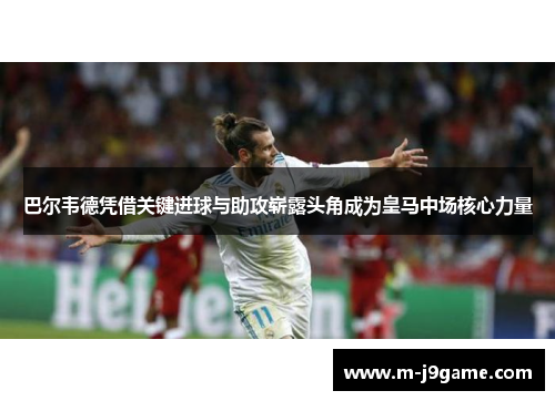 巴尔韦德凭借关键进球与助攻崭露头角成为皇马中场核心力量
