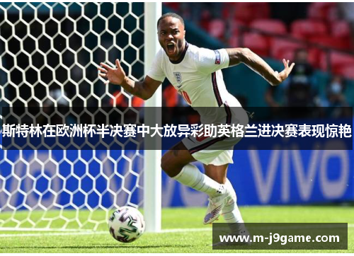 斯特林在欧洲杯半决赛中大放异彩助英格兰进决赛表现惊艳