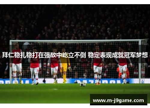 拜仁稳扎稳打在强敌中屹立不倒 稳定表现成就冠军梦想