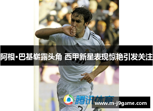 阿根·巴基崭露头角 西甲新星表现惊艳引发关注