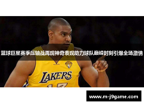 篮球巨星赛季压轴战再现神奇表现助力球队巅峰时刻引爆全场激情