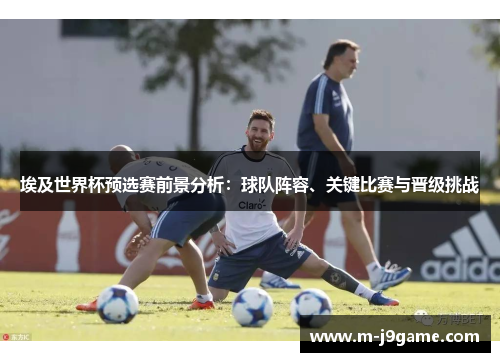 埃及世界杯预选赛前景分析：球队阵容、关键比赛与晋级挑战
