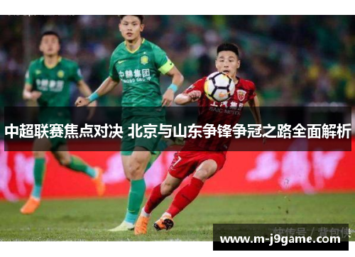 中超联赛焦点对决 北京与山东争锋争冠之路全面解析