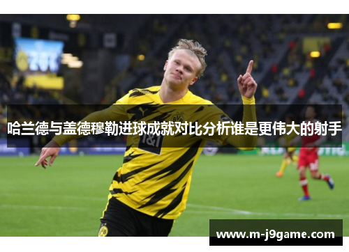 哈兰德与盖德穆勒进球成就对比分析谁是更伟大的射手
