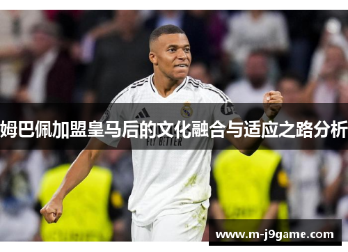 姆巴佩加盟皇马后的文化融合与适应之路分析