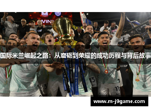 国际米兰崛起之路：从磨砺到荣耀的成功历程与背后故事