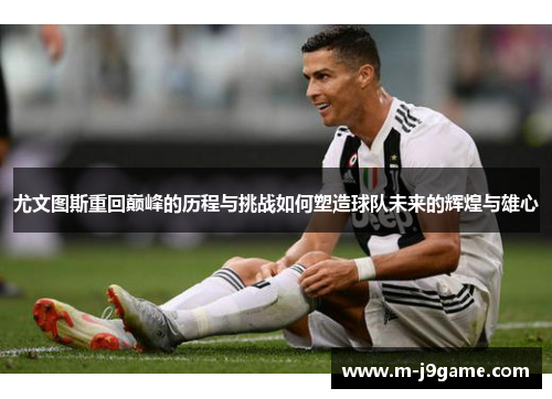 尤文图斯重回巅峰的历程与挑战如何塑造球队未来的辉煌与雄心