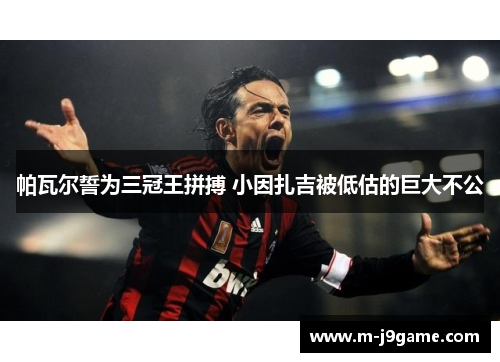帕瓦尔誓为三冠王拼搏 小因扎吉被低估的巨大不公