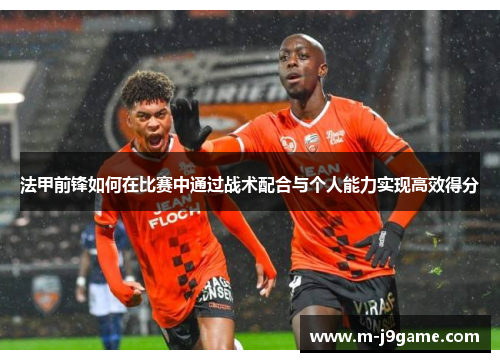 法甲前锋如何在比赛中通过战术配合与个人能力实现高效得分