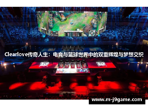 Clearlove传奇人生：电竞与篮球世界中的双重辉煌与梦想交织