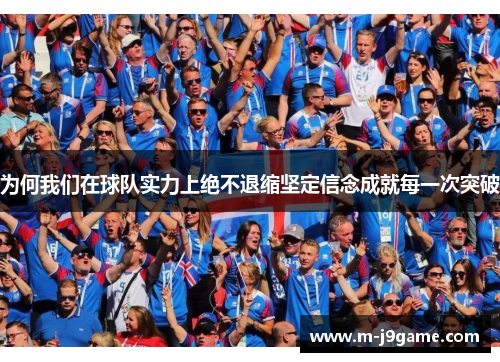 为何我们在球队实力上绝不退缩坚定信念成就每一次突破