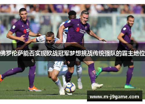 佛罗伦萨能否实现欧战冠军梦想挑战传统强队的霸主地位