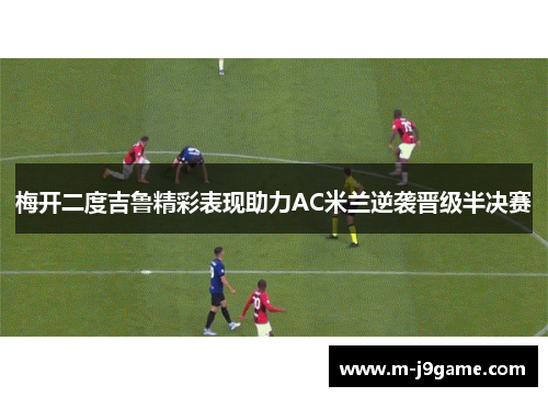 梅开二度吉鲁精彩表现助力AC米兰逆袭晋级半决赛