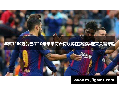年薪1400万的巴萨10号未来何去何从将在新赛季迎来关键考验