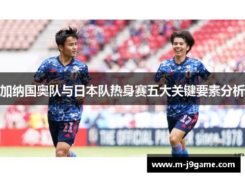 加纳国奥队与日本队热身赛五大关键要素分析
