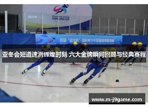 亚冬会短道速滑辉煌时刻 六大金牌瞬间回顾与经典赛程