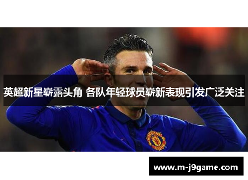 英超新星崭露头角 各队年轻球员崭新表现引发广泛关注