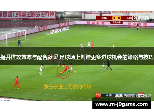 提升进攻效率与配合默契 足球场上创造更多进球机会的策略与技巧