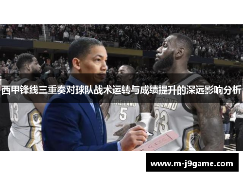 西甲锋线三重奏对球队战术运转与成绩提升的深远影响分析