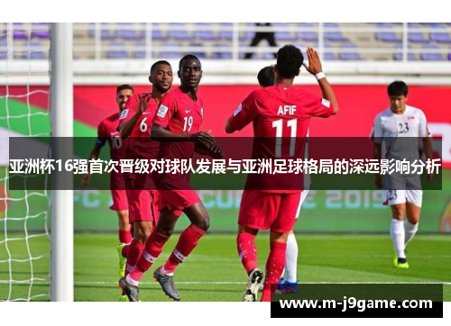 亚洲杯16强首次晋级对球队发展与亚洲足球格局的深远影响分析