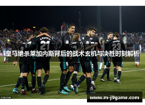 皇马绝杀莱加内斯背后的战术玄机与决胜时刻解析