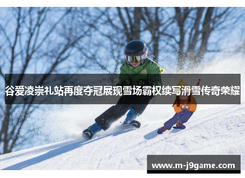 谷爱凌崇礼站再度夺冠展现雪场霸权续写滑雪传奇荣耀