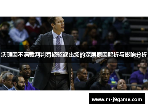 沃顿因不满裁判判罚被驱逐出场的深层原因解析与影响分析