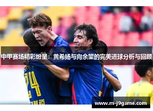 中甲赛场精彩纷呈：黄希扬与向余望的完美进球分析与回顾