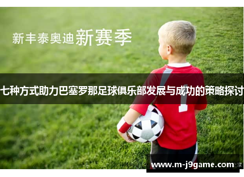 七种方式助力巴塞罗那足球俱乐部发展与成功的策略探讨 七种方式助力巴塞罗那足球俱乐部发展与成功的策略探讨