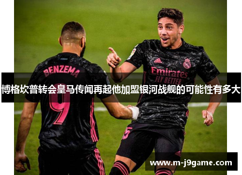 博格坎普转会皇马传闻再起他加盟银河战舰的可能性有多大 博格坎普转会皇马传闻再起他加盟银河战舰的可能性有多大