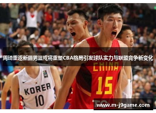 周琦重返新疆男篮或将重塑CBA格局引发球队实力与联盟竞争新变化