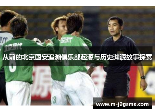 从前的北京国安追溯俱乐部起源与历史渊源故事探索 从前的北京国安追溯俱乐部起源与历史渊源故事探索