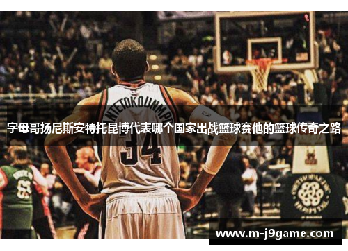 字母哥扬尼斯安特托昆博代表哪个国家出战篮球赛他的篮球传奇之路 字母哥扬尼斯安特托昆博代表哪个国家出战篮球赛他的篮球传奇之路
