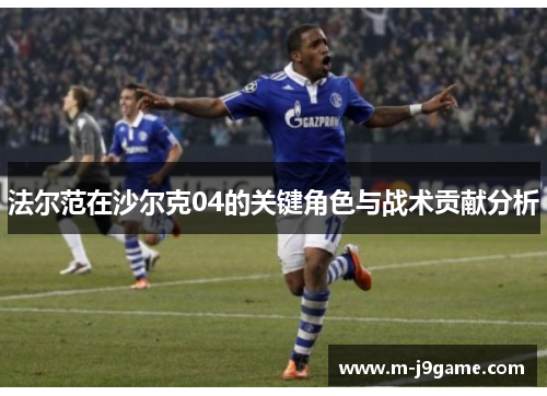 法尔范在沙尔克04的关键角色与战术贡献分析 法尔范在沙尔克04的关键角色与战术贡献分析