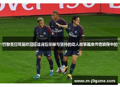 巴黎圣日耳曼欧冠征途背后荣耀与坚持的动人故事篇章传奇旅程中的 巴黎圣日耳曼欧冠征途背后荣耀与坚持的动人故事篇章传奇旅程中的