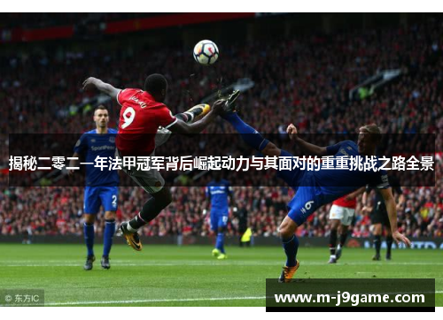 揭秘二零二一年法甲冠军背后崛起动力与其面对的重重挑战之路全景